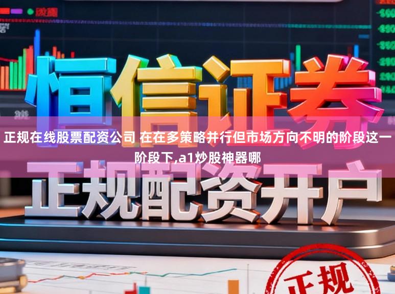 正规在线股票配资公司 在在多策略并行但市场方向不明的阶段这一阶段下,a1炒股神器哪
