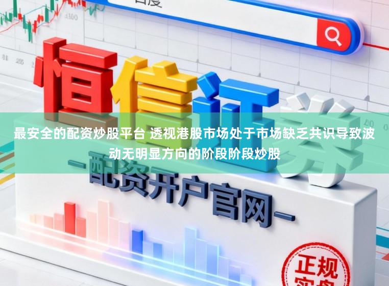 最安全的配资炒股平台 透视港股市场处于市场缺乏共识导致波动无明显方向的阶段阶段炒股