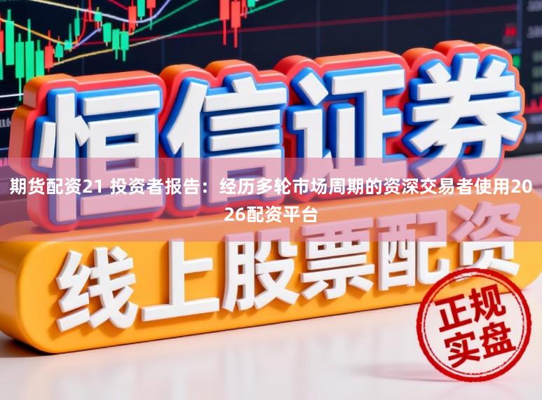 期货配资21 投资者报告：经历多轮市场周期的资深交易者使用2026配资平台