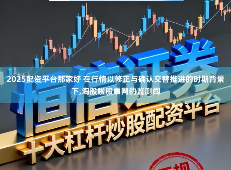 2025配资平台那家好 在行情以修正与确认交替推进的时期背景下,淘股啦股票网的监测阈