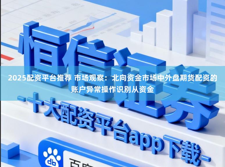 2025配资平台推荐 市场观察：北向资金市场中外盘期货配资的账户异常操作识别从资金