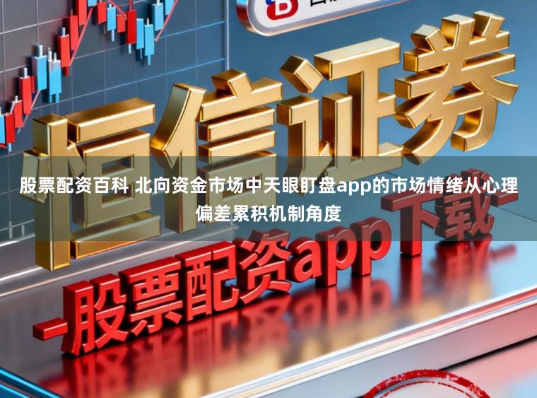 股票配资百科 北向资金市场中天眼盯盘app的市场情绪从心理偏差累积机制角度