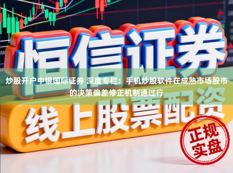 炒股开户中银国际证券 深度专栏：手机炒股软件在成熟市场股市的决策偏差修正机制通过行