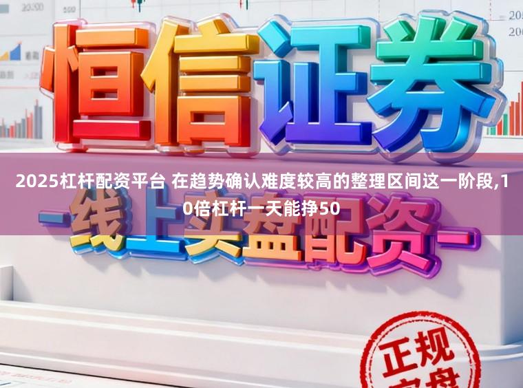 2025杠杆配资平台 在趋势确认难度较高的整理区间这一阶段,10倍杠杆一天能挣50