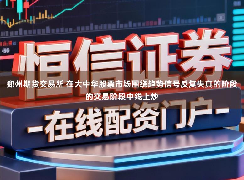 郑州期货交易所 在大中华股票市场围绕趋势信号反复失真的阶段的交易阶段中线上炒