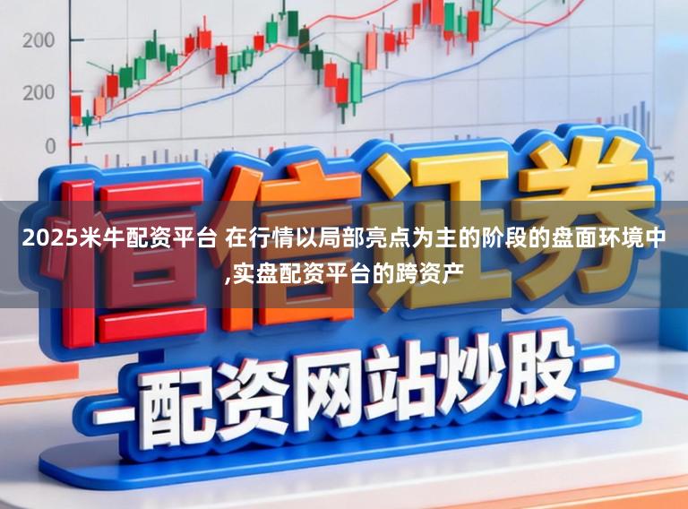 2025米牛配资平台 在行情以局部亮点为主的阶段的盘面环境中,实盘配资平台的跨资产