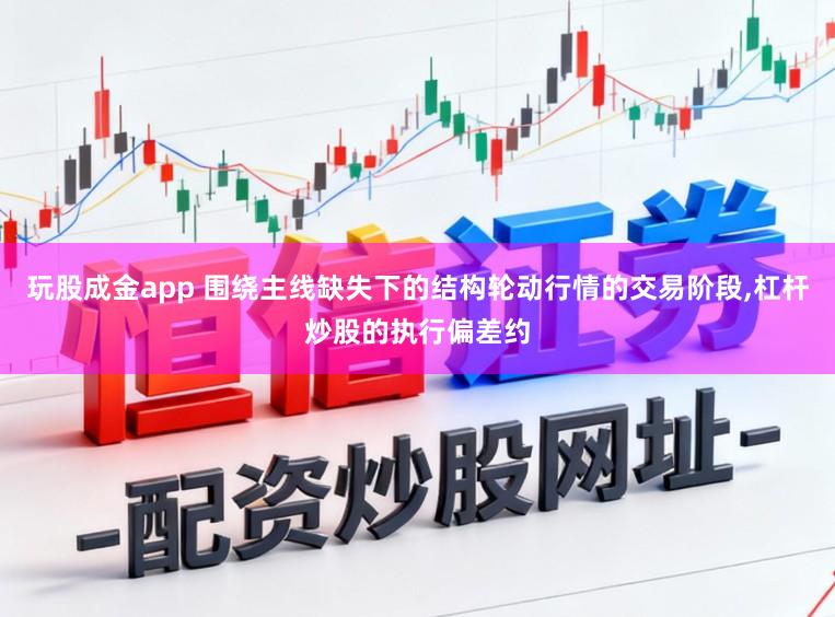 玩股成金app 围绕主线缺失下的结构轮动行情的交易阶段,杠杆炒股的执行偏差约