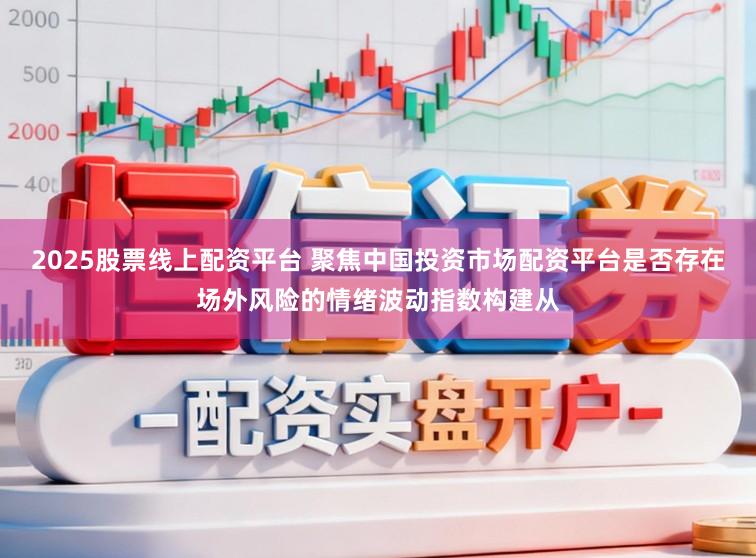 2025股票线上配资平台 聚焦中国投资市场配资平台是否存在场外风险的情绪波动指数构建从