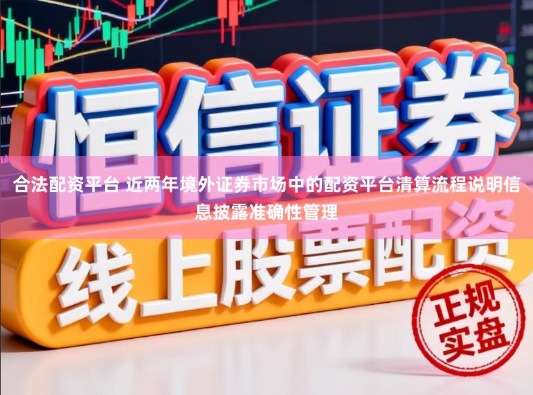 合法配资平台 近两年境外证券市场中的配资平台清算流程说明信息披露准确性管理