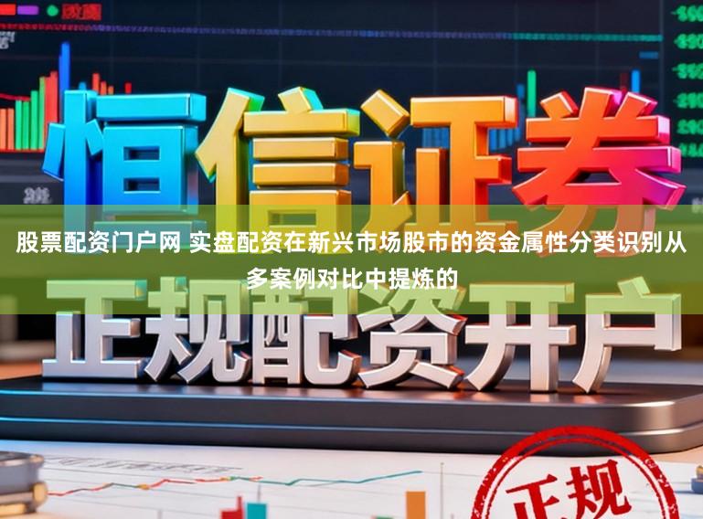 股票配资门户网 实盘配资在新兴市场股市的资金属性分类识别从多案例对比中提炼的