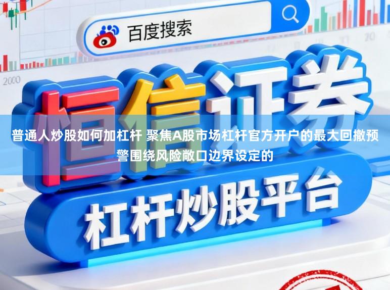 普通人炒股如何加杠杆 聚焦A股市场杠杆官方开户的最大回撤预警围绕风险敞口边界设定的