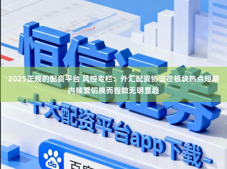 2025正规的配资平台 风控专栏：外汇配资协议在板块热点短期内频繁切换而指数无明显趋