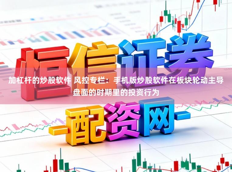 加杠杆的炒股软件 风控专栏：手机版炒股软件在板块轮动主导盘面的时期里的投资行为