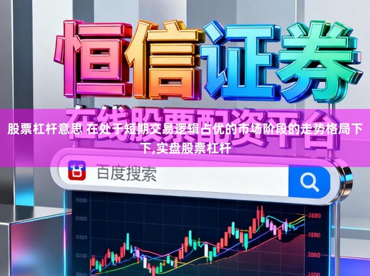 股票杠杆意思 在处于短期交易逻辑占优的市场阶段的走势格局下下,实盘股票杠杆