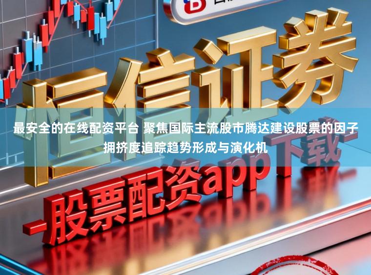 最安全的在线配资平台 聚焦国际主流股市腾达建设股票的因子拥挤度追踪趋势形成与演化机
