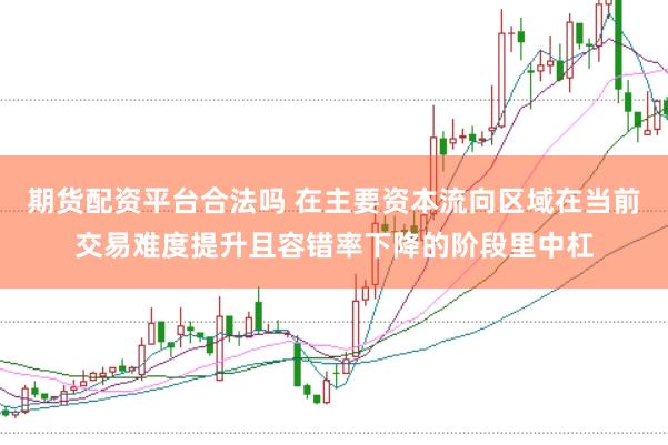 期货配资平台合法吗 在主要资本流向区域在当前交易难度提升且容错率下降的阶段里中杠