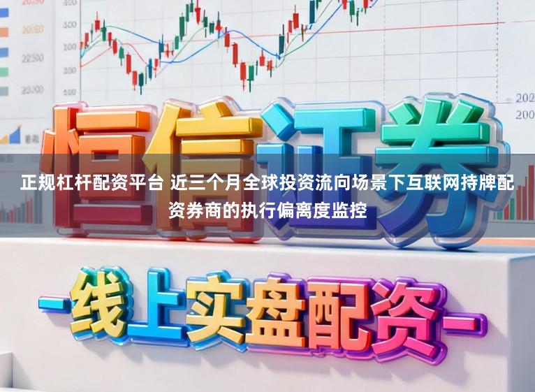 正规杠杆配资平台 近三个月全球投资流向场景下互联网持牌配资券商的执行偏离度监控