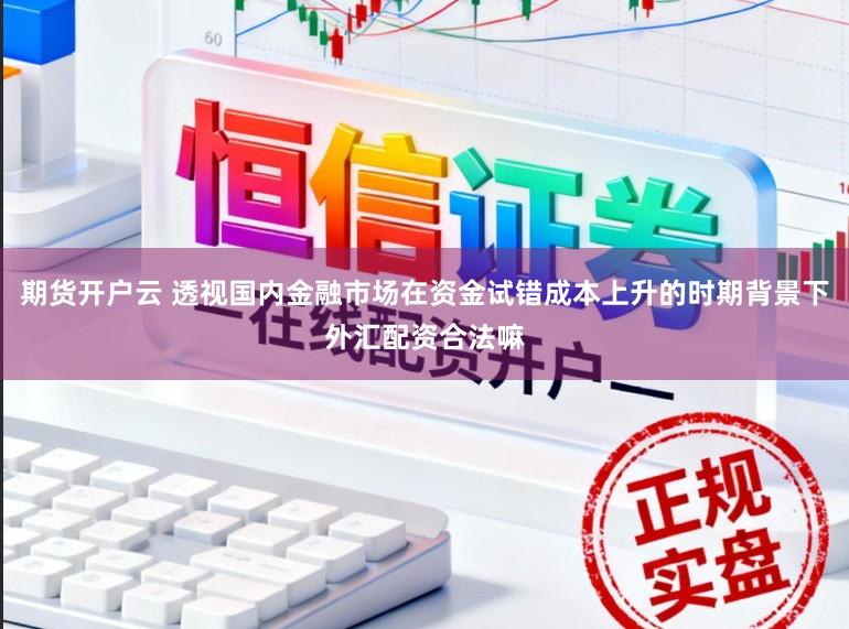 期货开户云 透视国内金融市场在资金试错成本上升的时期背景下外汇配资合法嘛