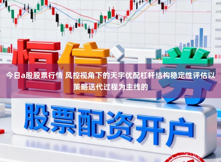 今日a股股票行情 风控视角下的天宇优配杠杆结构稳定性评估以策略迭代过程为主线的