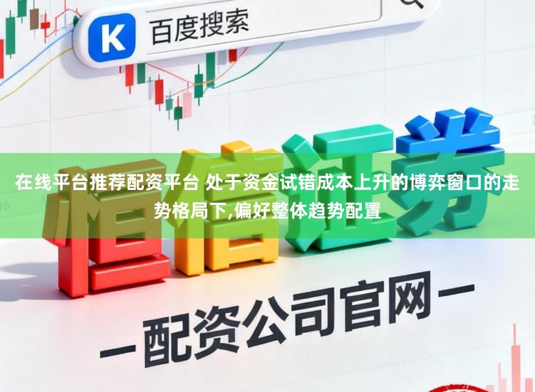 在线平台推荐配资平台 处于资金试错成本上升的博弈窗口的走势格局下,偏好整体趋势配置