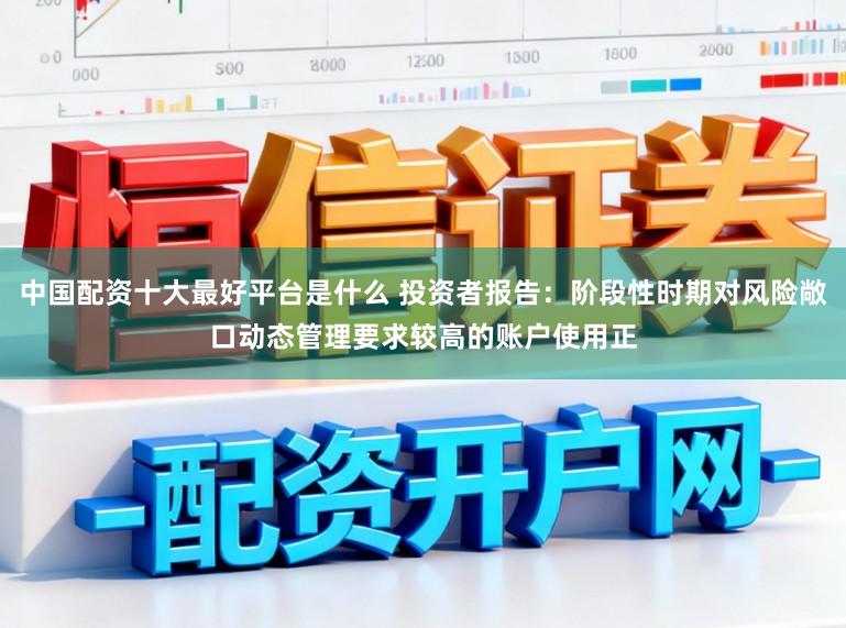 中国配资十大最好平台是什么 投资者报告：阶段性时期对风险敞口动态管理要求较高的账户使用正