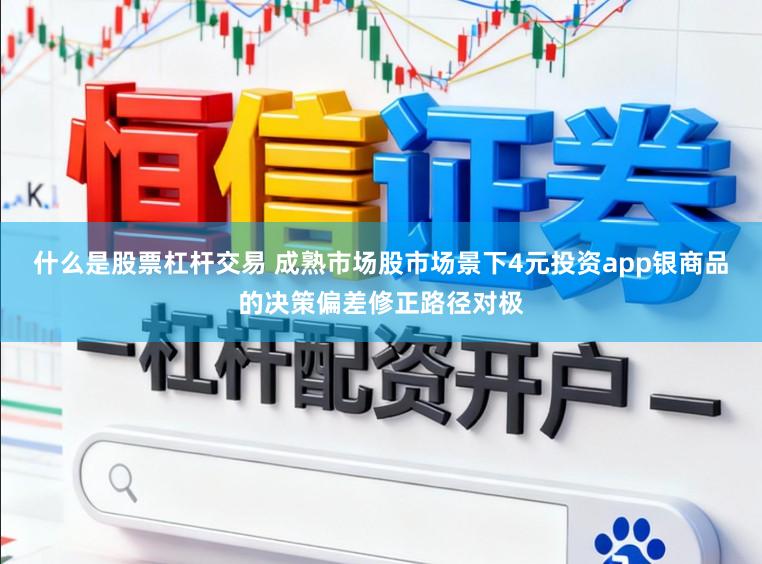 什么是股票杠杆交易 成熟市场股市场景下4元投资app银商品的决策偏差修正路径对极