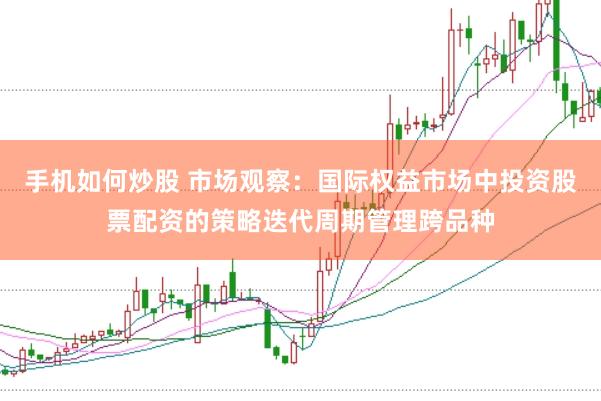 手机如何炒股 市场观察：国际权益市场中投资股票配资的策略迭代周期管理跨品种