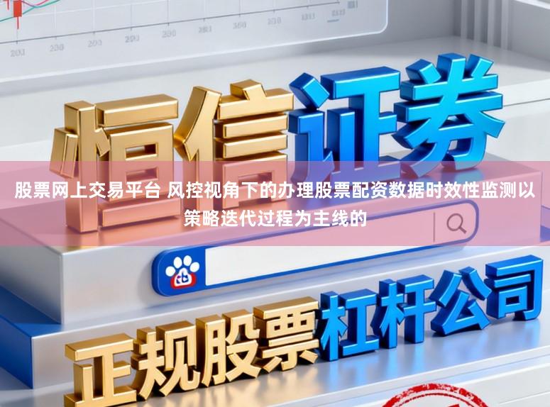 股票网上交易平台 风控视角下的办理股票配资数据时效性监测以策略迭代过程为主线的