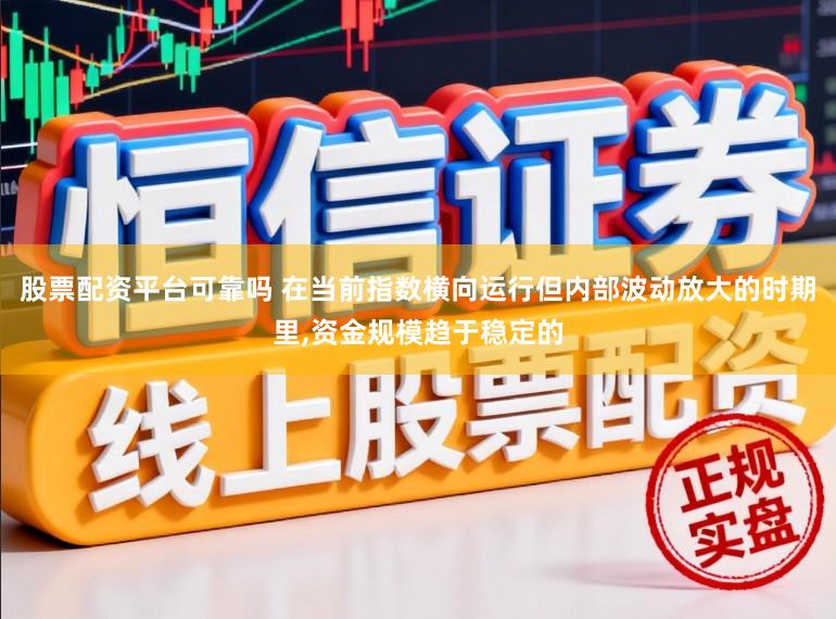 股票配资平台可靠吗 在当前指数横向运行但内部波动放大的时期里,资金规模趋于稳定的