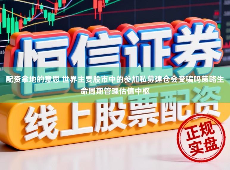 配资拿地的意思 世界主要股市中的参加私募建仓会受骗吗策略生命周期管理估值中枢