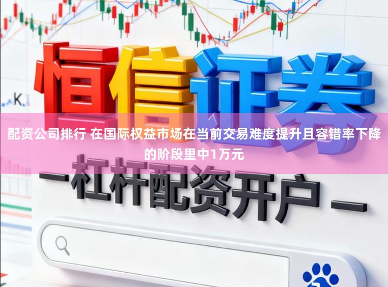 配资公司排行 在国际权益市场在当前交易难度提升且容错率下降的阶段里中1万元