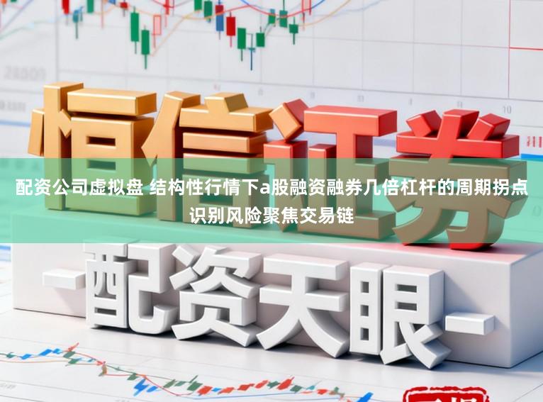 配资公司虚拟盘 结构性行情下a股融资融券几倍杠杆的周期拐点识别风险聚焦交易链