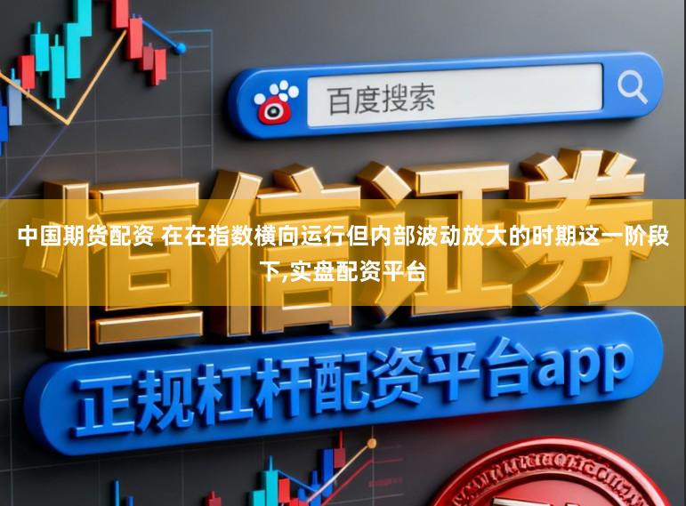 中国期货配资 在在指数横向运行但内部波动放大的时期这一阶段下,实盘配资平台