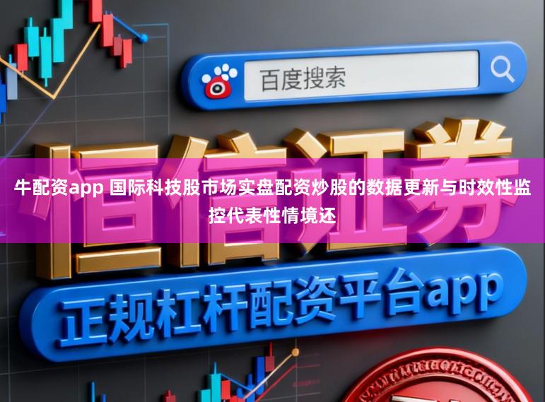 牛配资app 国际科技股市场实盘配资炒股的数据更新与时效性监控代表性情境还