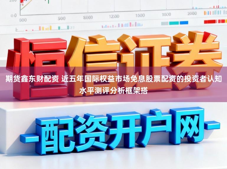期货鑫东财配资 近五年国际权益市场免息股票配资的投资者认知水平测评分析框架搭