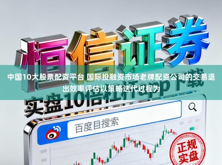 中国10大股票配资平台 国际投融资市场老牌配资公司的交易退出效率评估以策略迭代过程为