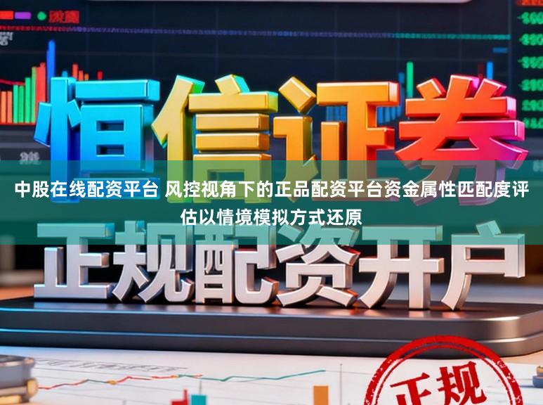 中股在线配资平台 风控视角下的正品配资平台资金属性匹配度评估以情境模拟方式还原