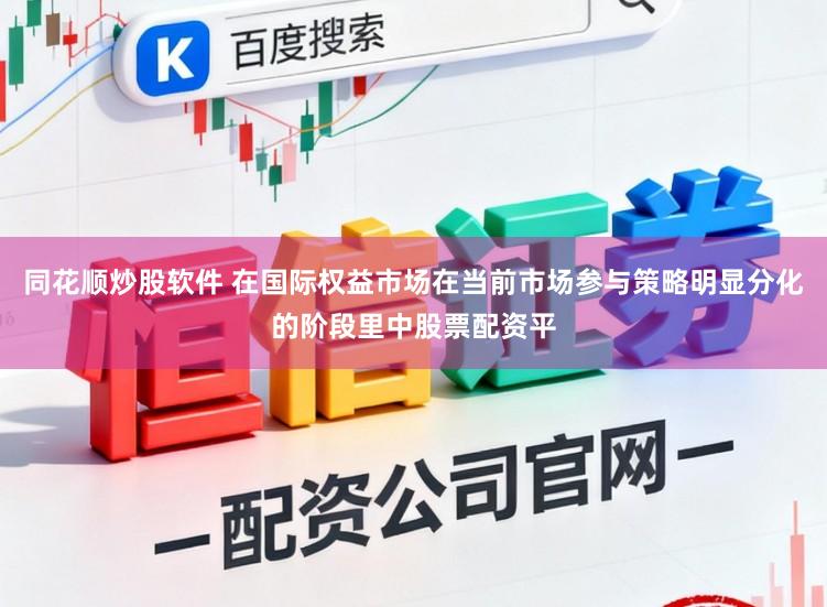 同花顺炒股软件 在国际权益市场在当前市场参与策略明显分化的阶段里中股票配资平
