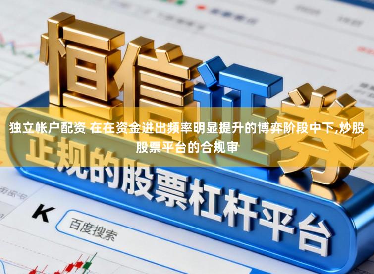 独立帐户配资 在在资金进出频率明显提升的博弈阶段中下,炒股股票平台的合规审