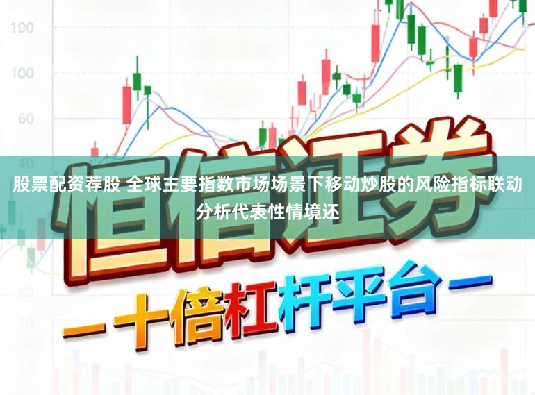 股票配资荐股 全球主要指数市场场景下移动炒股的风险指标联动分析代表性情境还