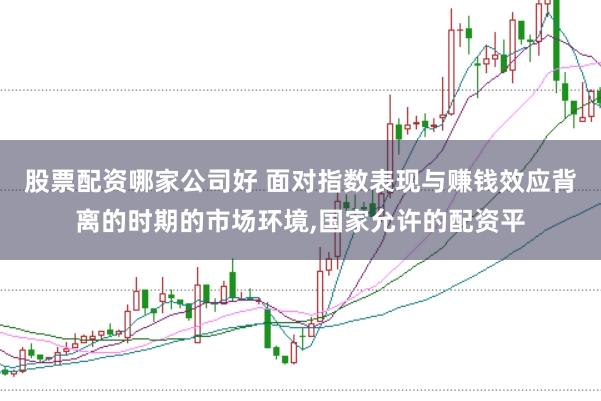 股票配资哪家公司好 面对指数表现与赚钱效应背离的时期的市场环境,国家允许的配资平