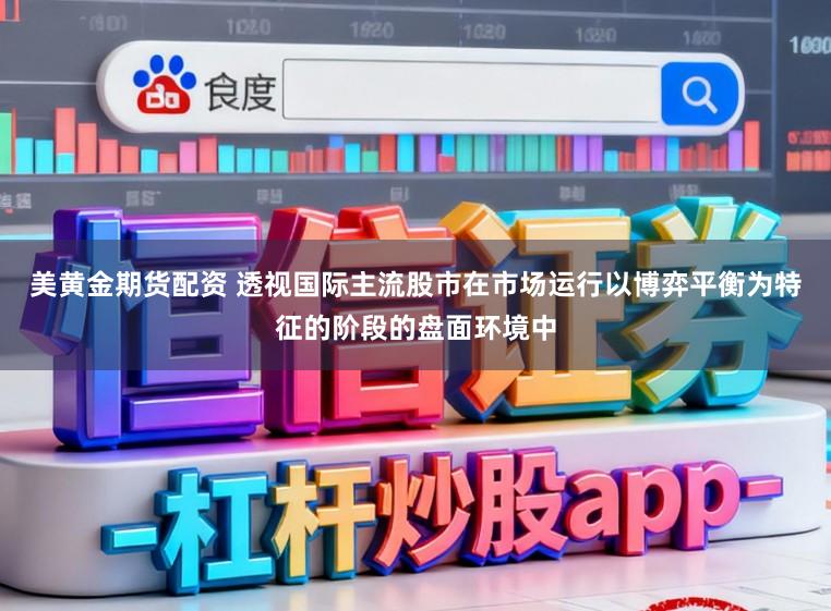 美黄金期货配资 透视国际主流股市在市场运行以博弈平衡为特征的阶段的盘面环境中