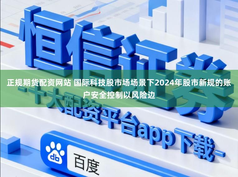 正规期货配资网站 国际科技股市场场景下2024年股市新规的账户安全控制以风险边