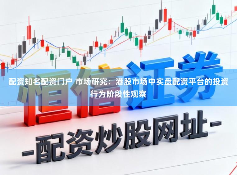 配资知名配资门户 市场研究：港股市场中实盘配资平台的投资行为阶段性观察