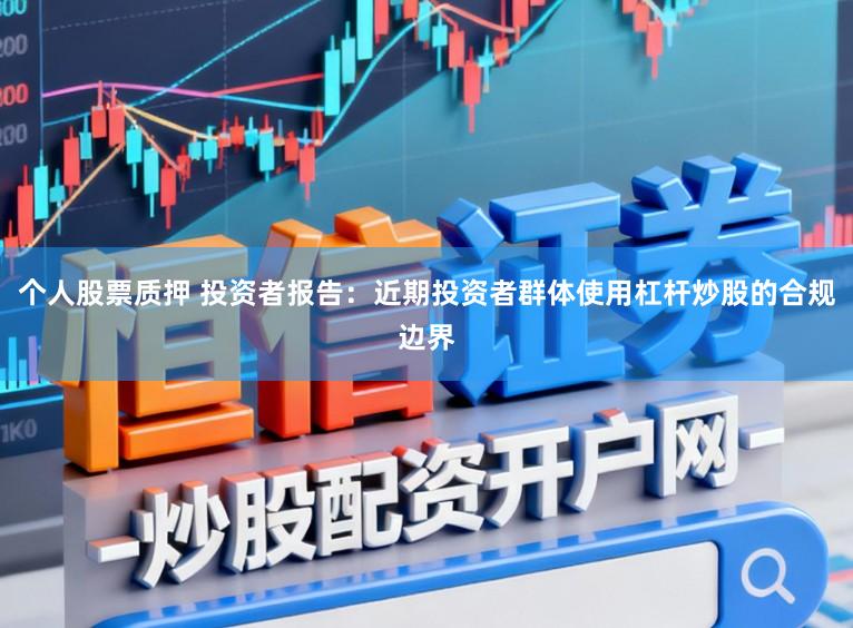 个人股票质押 投资者报告：近期投资者群体使用杠杆炒股的合规边界