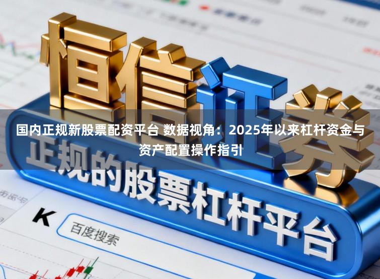 国内正规新股票配资平台 数据视角：2025年以来杠杆资金与资产配置操作指引