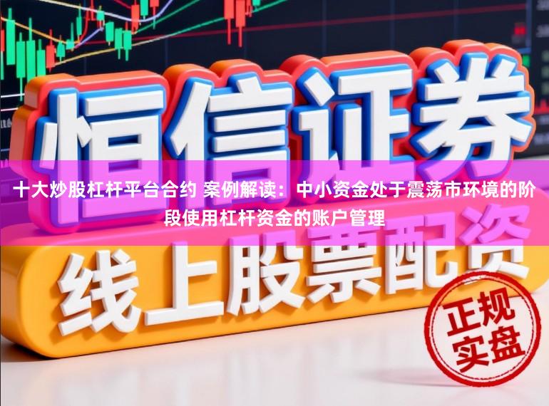 十大炒股杠杆平台合约 案例解读：中小资金处于震荡市环境的阶段使用杠杆资金的账户管理