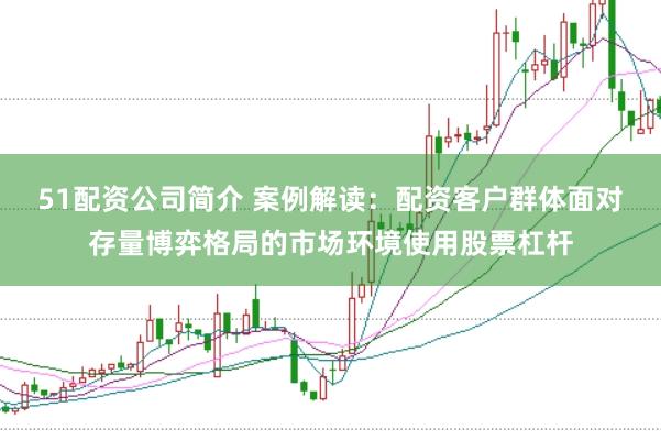 51配资公司简介 案例解读：配资客户群体面对存量博弈格局的市场环境使用股票杠杆
