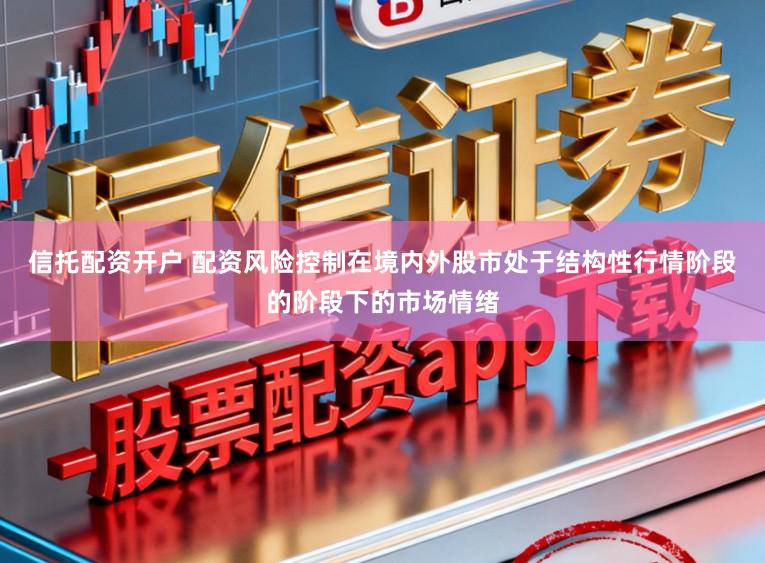 信托配资开户 配资风险控制在境内外股市处于结构性行情阶段的阶段下的市场情绪