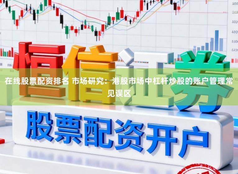 在线股票配资排名 市场研究：港股市场中杠杆炒股的账户管理常见误区